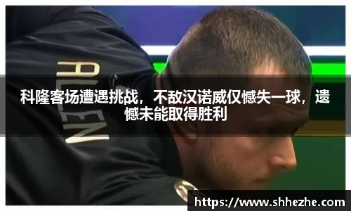 科隆客场遭遇挑战，不敌汉诺威仅憾失一球，遗憾未能取得胜利