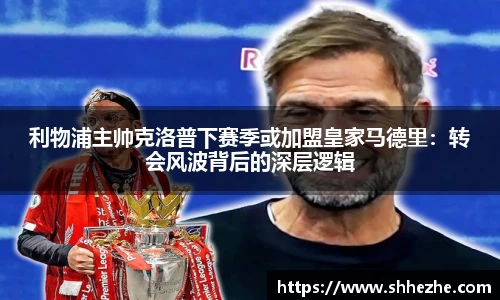 利物浦主帅克洛普下赛季或加盟皇家马德里：转会风波背后的深层逻辑