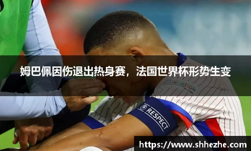 姆巴佩因伤退出热身赛，法国世界杯形势生变