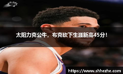 太阳力克公牛，布克砍下生涯新高45分！