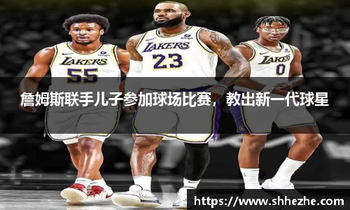 詹姆斯联手儿子参加球场比赛，教出新一代球星