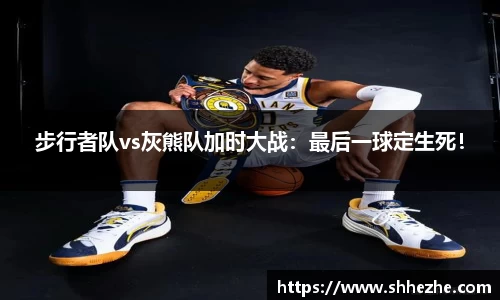 步行者队vs灰熊队加时大战：最后一球定生死！