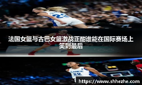 法国女篮与古巴女篮激战正酣谁能在国际赛场上笑到最后