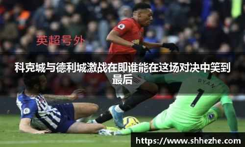 科克城与德利城激战在即谁能在这场对决中笑到最后