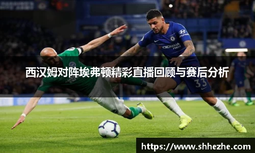 西汉姆对阵埃弗顿精彩直播回顾与赛后分析