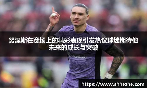 努涅斯在赛场上的精彩表现引发热议球迷期待他未来的成长与突破