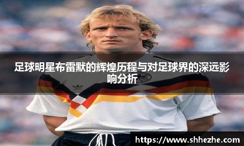 足球明星布雷默的辉煌历程与对足球界的深远影响分析