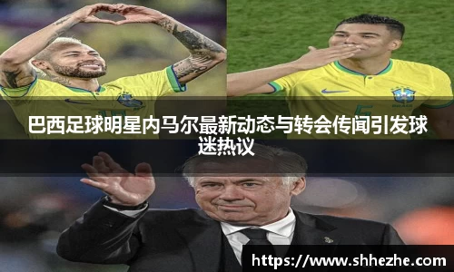 巴西足球明星内马尔最新动态与转会传闻引发球迷热议