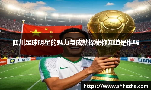 四川足球明星的魅力与成就探秘你知道是谁吗